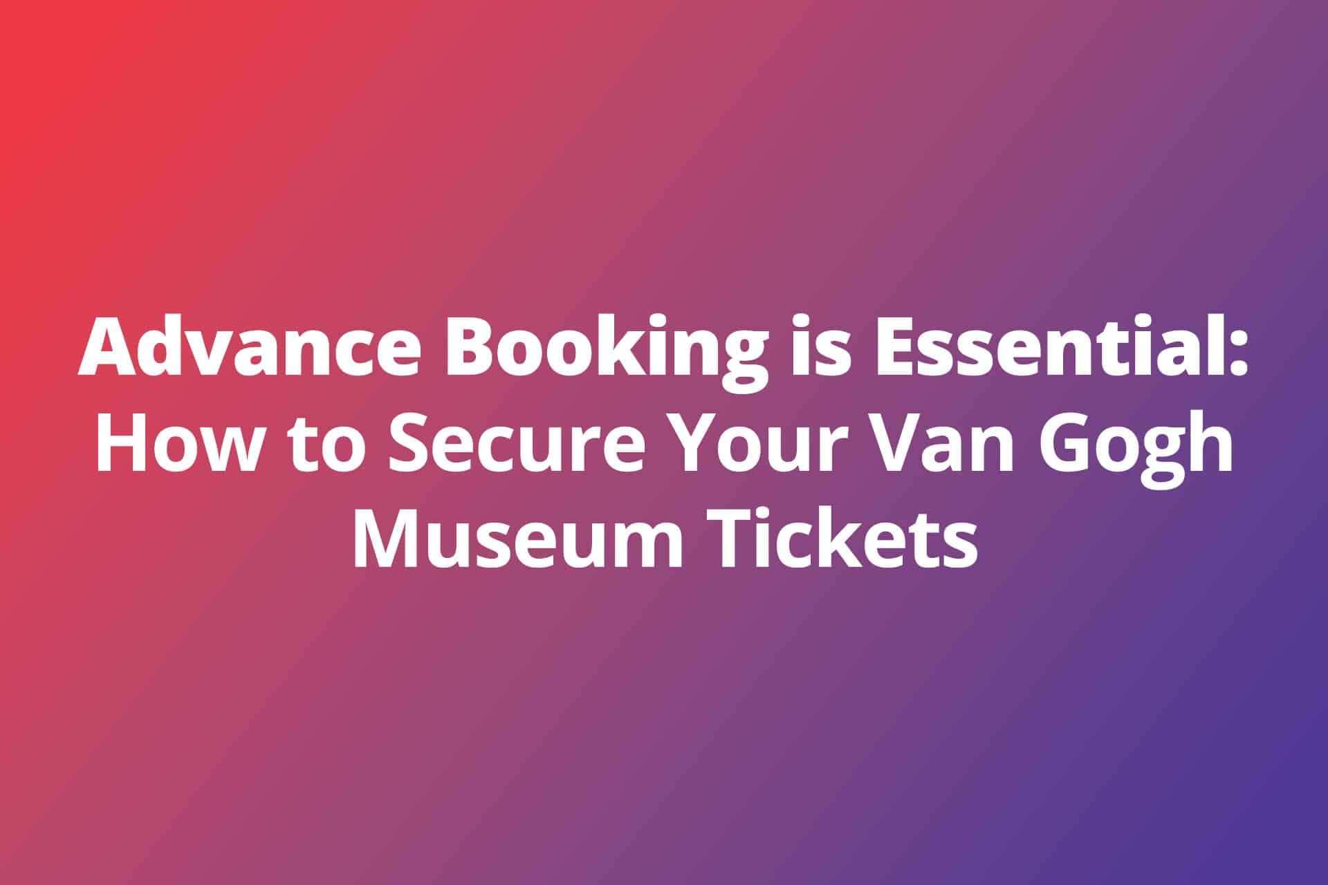 Advance Booking is Essential How to Secure Your Van Gogh Museum Tickets