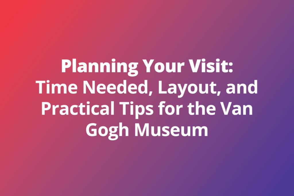Planning Your Visit: Time Needed, Layout, and Practical Tips for the Van Gogh Museum