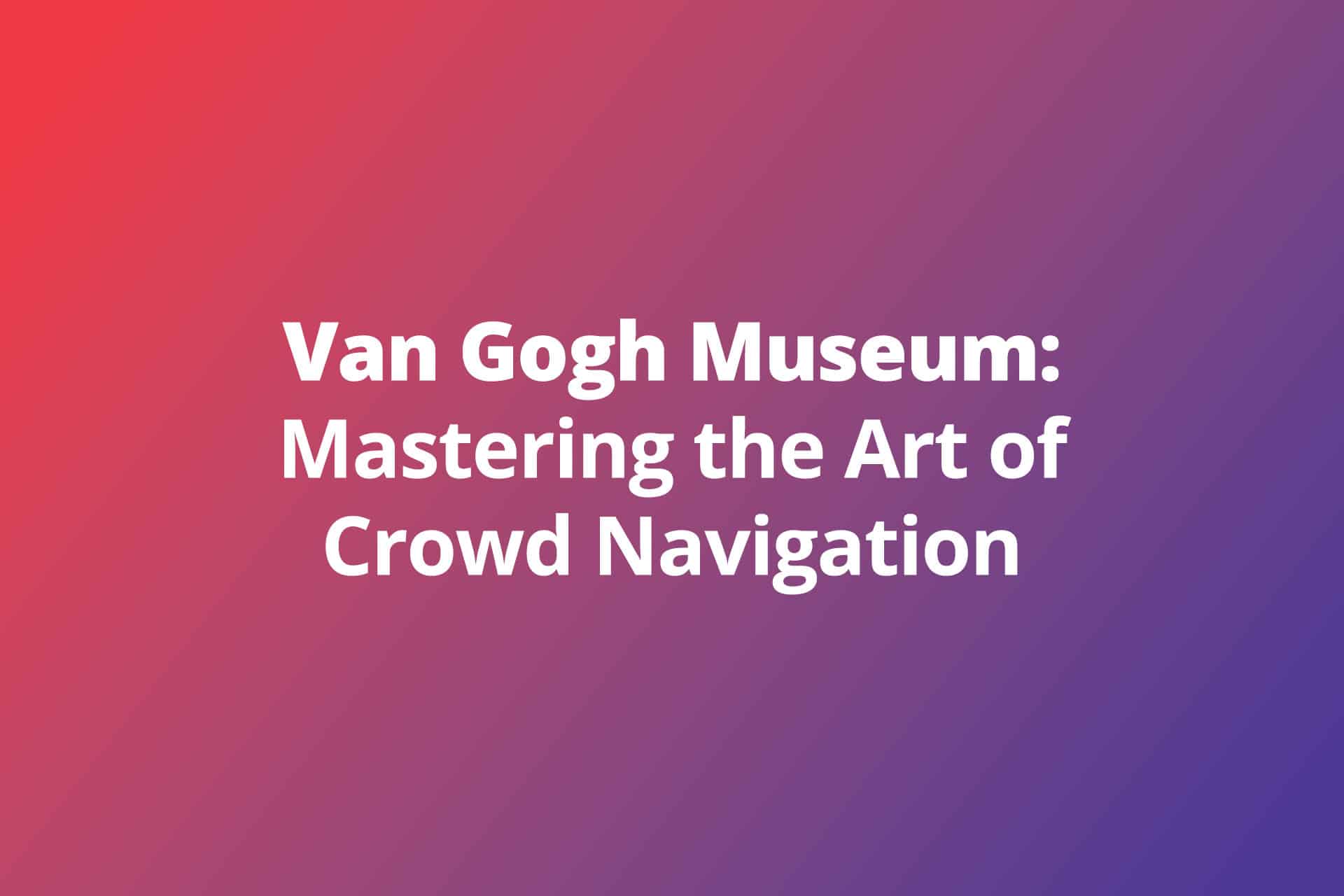 Van Gogh Museum Mastering the Art of Crowd Navigation