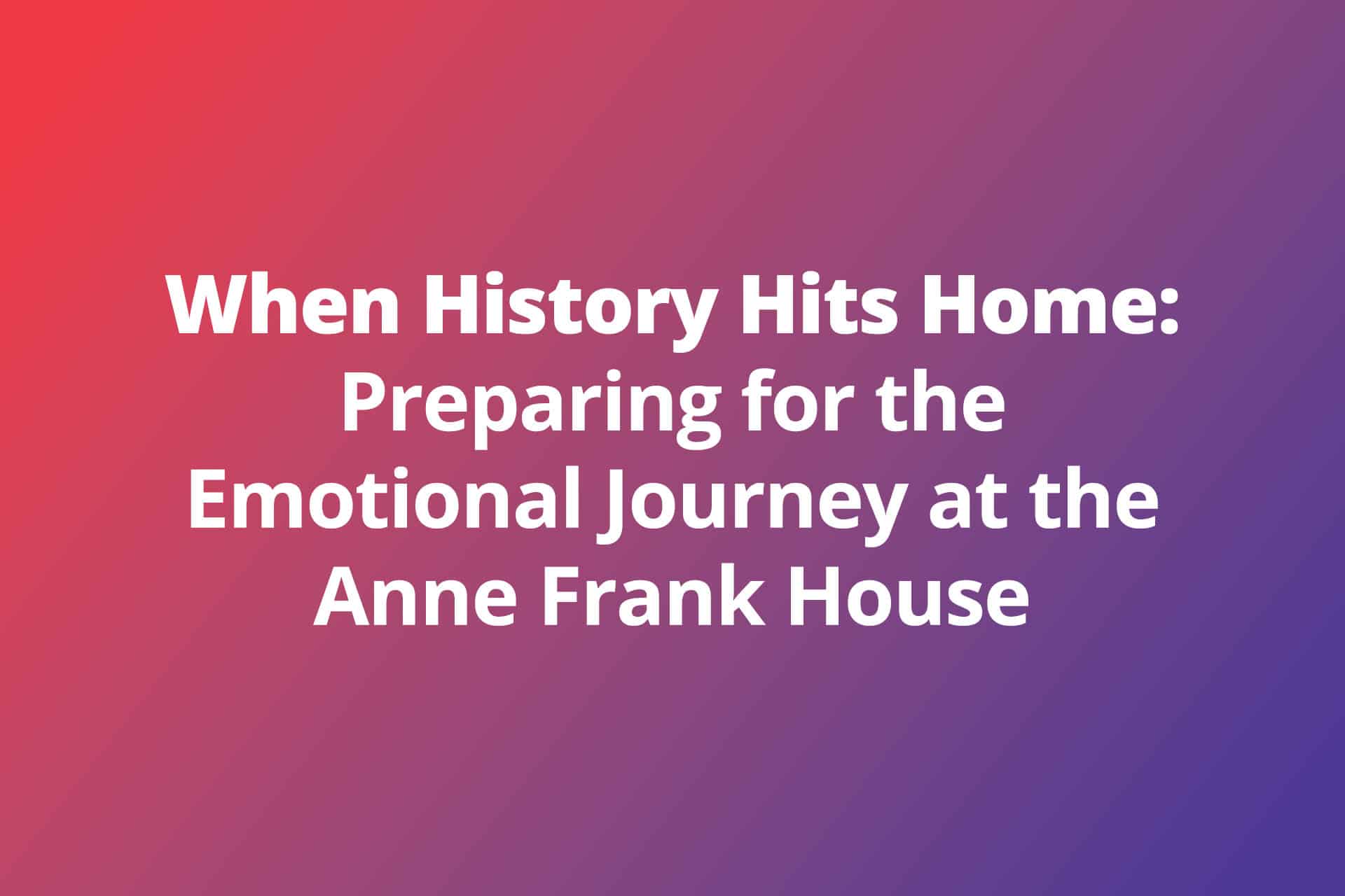 When History Hits Home Preparing for the Emotional Journey at Anne Frank House